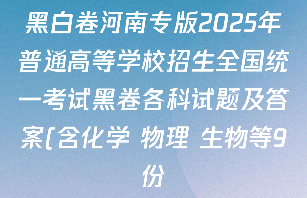 黑白卷河南专版2025年普通高等学校招生全国统一考试黑卷各科试题及答案(含化学 物理 生物等9份) 黑白卷河南专版2025年普通高等学校招生全国统一考试黑卷各科试题及答案(含化学 物理 生物等9份)